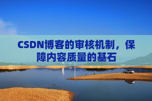 CSDN博客的审核机制，保障内容质量的基石